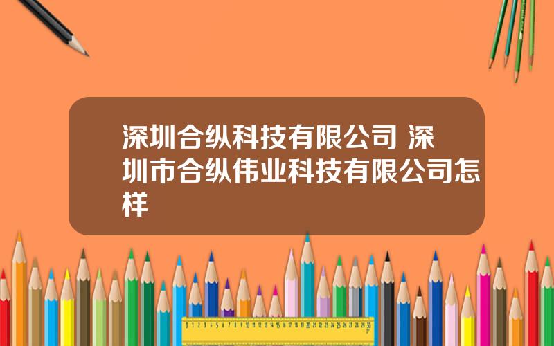 深圳合纵科技有限公司 深圳市合纵伟业科技有限公司怎样